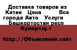 Доставка товаров из Китая › Цена ­ 100 - Все города Авто » Услуги   . Башкортостан респ.,Кумертау г.